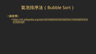 氣泡排序法（Bubble Sort）
•請參閱：
• https://zh.wikipedia.org/wiki/%E5%86%92%E6%B3%A1%E6%8E%92%
E5%BA%8F
 