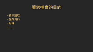 讀寫檔案的目的
•資料讀取
•儲存資料
•紀錄
•......
 