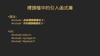 標頭檔中的引入函式庫
•語法：
#include <系統標頭檔檔名.h >
#include "手刻標頭檔檔名.h "
•EX：
#include<stdio.h>
#include <sys/type.h>
#include "MyHead.h"
 