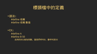 標頭檔中的定義
•語法：
#define 名稱
#define 名稱 數值
•EX：
#define A
#define B 50
此時的B以被為常數，當我們呼叫B，會呼叫到50
 