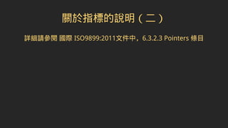 關於指標的說明（二）
詳細請參閱 國際 ISO9899:2011文件中，6.3.2.3 Pointers 條目
 
