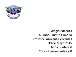 Colegio Bucerias
Alumno: Judith Gimeno
Profesor: Azucena Cervantes
30 de Mayo 2015
Tema: Pinterest
Curso: Herramientas 2.0
 