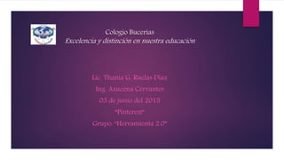 Cologio Bucerias
Excelencia y distinción en nuestra educación
Lic. Thania G. Ruelas Diaz
Ing. Azucena Cervantes
03 de junio del 2015
“Pinterest”
Grupo: “Herramienta 2.0”
 