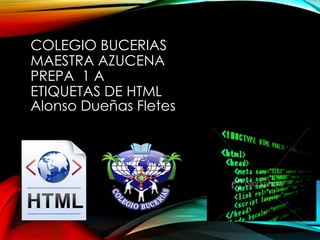 COLEGIO BUCERIAS
MAESTRA AZUCENA
PREPA 1 A
ETIQUETAS DE HTML
Alonso Dueñas Fletes
 