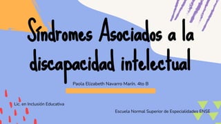 Paola Elizabeth Navarro Marín. 4to B
Síndromes Asociados a la
discapacidad intelectual
Escuela Normal Superior de Especialidades ENSE
Lic. en Inclusión Educativa
 