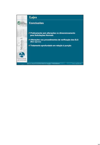 Lajes
Conclusões

Módulo 5

Praticamente sem alterações no dimensionamento
alteraç
para Solicitações Normais
Solicitaç
Alterações nos procedimentos de verificação dos ELS
Alteraç
verificaç
(Mais rigoroso)

Tratamento aprofundado em relação à punção
relaç
punç

NBR 6118 PROJETO DE ESTRUTURAS DE CONCRETO : PROCEDIMENTO

DATA 00/00/00

27

 