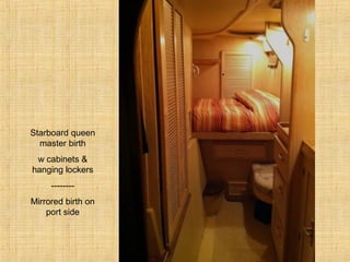 Starboard queen
master birth
w cabinets &
hanging lockers
--------
Mirrored birth on
port side
 