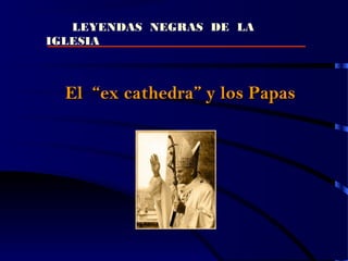 LEYENDAS NEGRAS DE LA
IGLESIA
El “ex cathedra” y los PapasEl “ex cathedra” y los Papas
 
