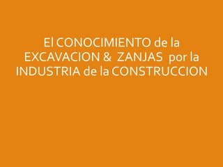 El CONOCIMIENTO de la
EXCAVACION & ZANJAS por la
INDUSTRIA de la CONSTRUCCION
1
 