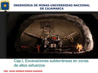 Cap.I, Excavaciones subterráneas en zonas
de altos esfuerzos
ING. JUAN ANDRES ROSAS GUZMAN
INGENIERIA DE MINAS-UNIVERSIDAD NACIONAL
DE CAJAMARCA
 
