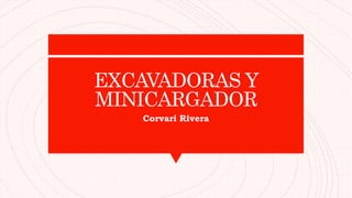 EXCAVADORAS Y
MINICARGADOR
Corvari Rivera
 