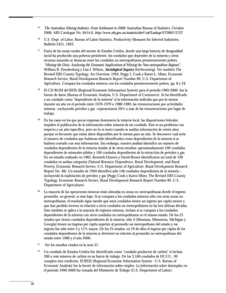 35
          The Australian Mining Industry: From Settlement to 2000, Australian Bureau of Statistics, Octubre
          2000, ABS Catalogue No. 8414.0, http://www.abs.gov.au/ausstats/abs@.nsf/Lookup/NT00017CF2.
     36
          U.S. Dept. of Labor, Bureau of Labor Statistics, Productivity Measures for Selected Industries,
          Bulletin 2421, 1993.
     37
          Fuera de las zonas rurales del sureste de Estados Unidos, donde una larga historia de desigualdad
          racial ha producido una pobreza persistente, los condados que dependen de la minería y otros
          recursos naturales se destacan entre los condados no metropolitanos persistentemente pobres.
          “Mining the Data: Analyzing the Economic Implications of Mining for Non-metropolitan Regions”,
          William R. Freudenburg y Lisa J. Wilson, Sociological Inquiry (forthcoming). Ver también The
          Revised ERS County Typology: An Overview, 1994, Peggy J. Cook y Karen L. Mizer, Economic
          Research Service, Rural Development Research Report Number 89, U.S. Department of
          Agriculture. Compara los condados mineros con los condados persistentemente pobres, pp. 8 y 24.
     38
          El CD ROM del REIS (Regional Economic Information System) para el período 1969-2000 fue la
          fuente de datos (Bureau of Economic Analysis, U.S. Department of Commerce). Se ha identificado
          a un condado como “dependiente de la minería” si la información indicaba que por lo menos
          durante un año en el período entre 1970-1979 o 1980-1989, las remuneraciones por actividades
          mineras –excluyendo petróleo y gas –representaron 20% o más de las remuneraciones por lugar de
          trabajo.
     39
          En los casos en los que pocas empresas dominaron la minería local, las disposiciones federales
          impiden el publicación de la información sobre minería de ese condado. Este es un problema con
          respecto a un año específico, pero no lo es tanto cuando se analiza información de veinte años
          porque es frecuente que exista datos disponibles por lo menos para un año. Se desconoce cuál sería
          el número de condados que hubieran sido identificados como dependientes de la minería si se
          hubiera contado con esta información. Sin embargo, nuestro análisis identificó un número de
          condados dependientes de la minería similar al de otros estudios: aproximadamente 100 condados
          dependientes de minerales sólidos y 100 condados dependientes de la extracción de petróleo y gas.
          En un estudio realizado en 1985, Kenneth Deavers y David Brown identificaron un total de 199
          condados en ambas categorías (Natural Resource Dependence, Rural Development, and Rural
          Poverty, Economic Research Service, U.S. Department of Agriculture. Rural Development Research
          Report No. 48). Un estudio de 1994 identificó sólo 146 condados dependientes de la minería –
          incluyendo la explotación de petróleo y gas (Peggy Cook y Karen Mizer, The Revised ERS County
          Typology, Economic Research Service, Rural Development Research Report Number 89, U.S.
          Department of Agriculture).
     40
          La mayoría de las operaciones mineras están ubicadas en zonas no metropolitanas donde el ingreso
          promedio, en general, es más bajo. Si se compara a los condados mineros sólo con otras zonas no
          metropolitanas, el resultado sigue siendo que estos condados tienen un ingreso per cápita menor y
          que han perdido terreno en relación a otros condados no metropolitanos en las tres últimas décadas.
          Esto también se aplica a la mayoría de regiones mineras, incluso si se compara a los condados
          dependientes de la minería con otros condados no metropolitanos en el mismo estado. De los 25
          estados que tienen condados dependientes de la minería, sólo 4 (Montana, Minnesota, Michigan y
          Georgia) tienen un ingreso per cápita superior al promedio no metropolitano del estado y ese
          ingreso fue sólo entre 3 y 11% mayor. De los 25 estados, en 19 de ellos el ingreso per cápita de los
          condados dependientes de la minería se deterioró en relación al promedio no metropolitano del
          estado entre 1980 y el año 2000.
     41
          Ver los estudios citados en la nota 37.
     42
          Un condado de Estados Unidos fue identificado como “condado productor de carbón” si incluía
          200 o más mineros de carbón en su fuerza de trabajo. De los 3,100 condados de EE.UU., 99
          cumplen esta condición. El REIS (Regional Economic Information System - U.S. Bureau of
          Economic Analysis) fue la fuente de información sobre empleo. La información sobre desempleo en
          el período 1990-2000 fue tomada del Ministerio de Trabajo (U.S. Department of Labor).


38
 