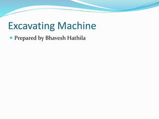 Excavating Machine
 Prepared by Bhavesh Hathila
 