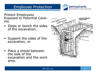 Employee Protection
Protect Employees
Exposed to Potential Cave-
ins.
 Slope or bench the sides
of the excavation,
 Support the sides of the
excavation, or
 Place a shield between
the side of the
excavation and the work
area.
11
PPT-011-01
 
