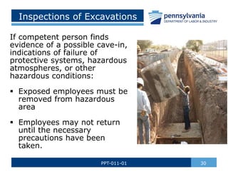 Inspections of Excavations
If competent person finds
evidence of a possible cave-in,
indications of failure of
protective systems, hazardous
atmospheres, or other
hazardous conditions:
 Exposed employees must be
removed from hazardous
area
 Employees may not return
until the necessary
precautions have been
taken.
30
PPT-011-01
 