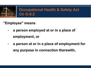 Occupational Health & Safety Act
Ch O-0.2
“Employee" means
- a person employed at or in a place of
employment, or
- a person at or in a place of employment for
any purpose in connection therewith,
 