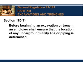 General Regulation 91-191
PART XIII
EXCAVATIONS AND TRENCHES
Section 180(1)
Before beginning an excavation or trench,
an employer shall ensure that the location
of any underground utility line or piping is
determined.
 