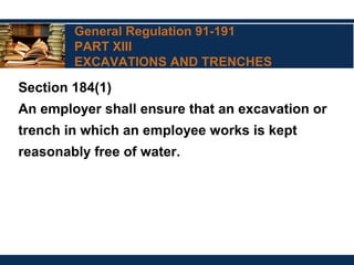 General Regulation 91-191
PART XIII
EXCAVATIONS AND TRENCHES
Section 184(1)
An employer shall ensure that an excavation or
trench in which an employee works is kept
reasonably free of water.
 