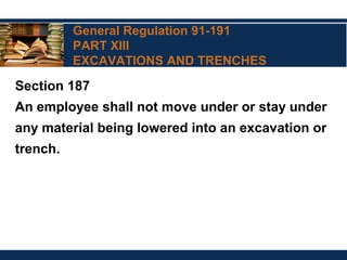 General Regulation 91-191
PART XIII
EXCAVATIONS AND TRENCHES
Section 187
An employee shall not move under or stay under
any material being lowered into an excavation or
trench.
 