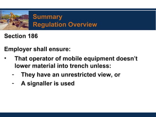 Summary
Regulation Overview
Section 186
Employer shall ensure:
• That operator of mobile equipment doesn’t
lower material into trench unless:
- They have an unrestricted view, or
- A signaller is used
 
