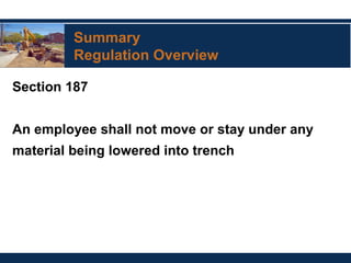 Summary
Regulation Overview
Section 187
An employee shall not move or stay under any
material being lowered into trench
 