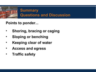 Summary
Questions and Discussion
Points to ponder…
• Shoring, bracing or caging
• Sloping or benching
• Keeping clear of water
• Access and egress
• Traffic safety
 