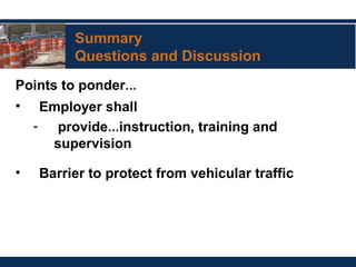 Summary
Questions and Discussion
Points to ponder…
• Employer shall
- provide…instruction, training and
supervision
• Barrier to protect from vehicular traffic
 