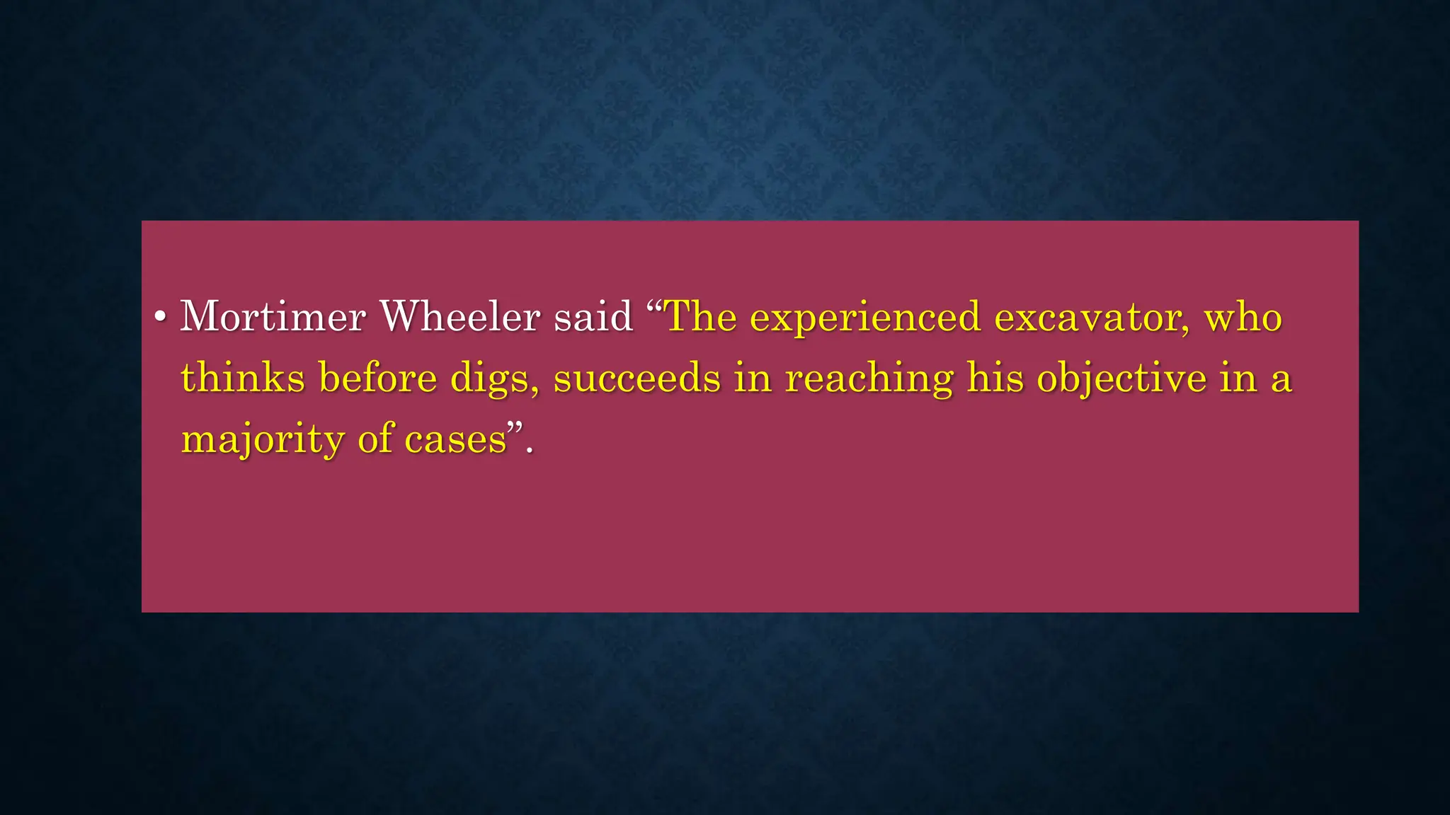 • Mortimer Wheeler said “The experienced excavator, who
thinks before digs, succeeds in reaching his objective in a
majority of cases”.
 