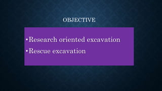 •Research oriented excavation
•Rescue excavation
OBJECTIVE
 