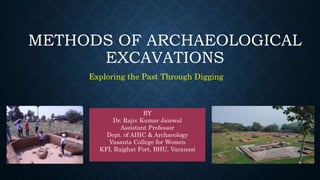 METHODS OF ARCHAEOLOGICAL
EXCAVATIONS
Exploring the Past Through Digging
BY
Dr. Rajiv Kumar Jaiswal
Assistant Professor
Dept. of AIHC & Archaeology
Vasanta College for Women
KFI, Rajghat Fort, BHU, Varanasi
 