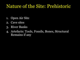 Nature of the Site: Prehistoric
1. Open Air Site
2. Cave sites
3. River Banks
4. Artefacts: Tools, Fossils, Bones, Structural
Remains if any
 
