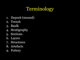 Terminology
1. Deposit (mound)
2. Trench
3. Baulk
4. Stratigraphy
5. Sections
6. Layers
7. Structures
8. Artefacts
9. Pottery
 
