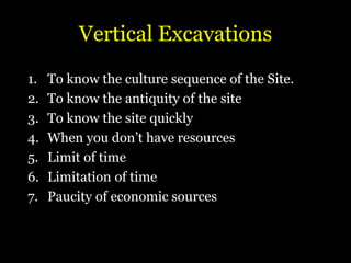 Vertical Excavations
1. To know the culture sequence of the Site.
2. To know the antiquity of the site
3. To know the site quickly
4. When you don’t have resources
5. Limit of time
6. Limitation of time
7. Paucity of economic sources
 