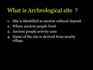 What is Archeological site ?
1. Site is identified as ancient cultural deposit
2. Where ancient people lived
3. Ancient people activity area
4. Name of the site is derived from nearby
village.
 