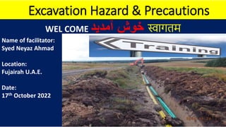 Excavation Hazard & Precautions
WEL COME ‫خوش‬
‫آمدید‬ स्वागतम
Name of facilitator:
Syed Neyaz Ahmad
Location:
Fujairah U.A.E.
Date:
17th October 2022
 