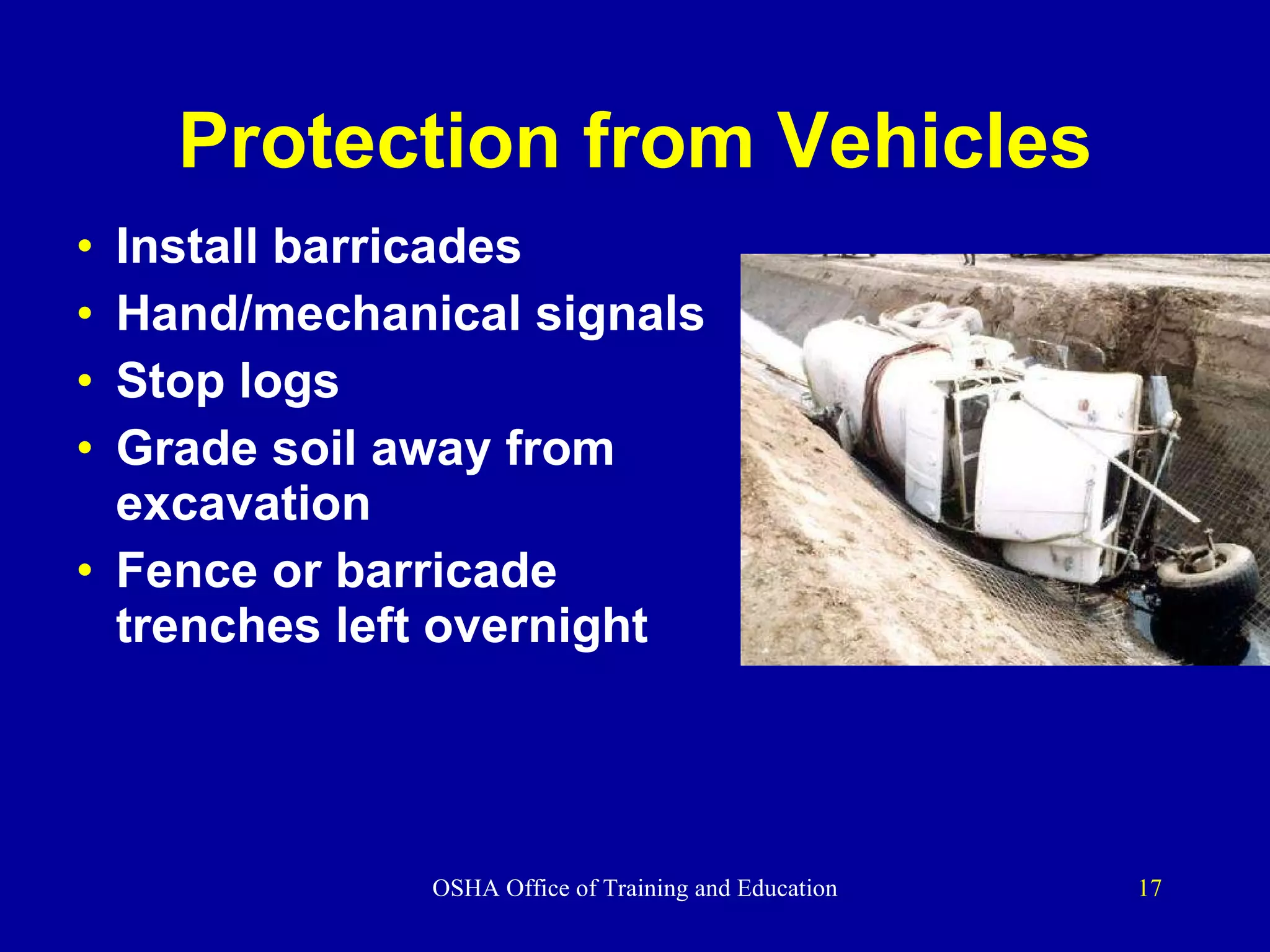 Protection from Vehicles Install barricades Hand/mechanical signals Stop logs Grade soil away from excavation Fence or barricade trenches left overnight 