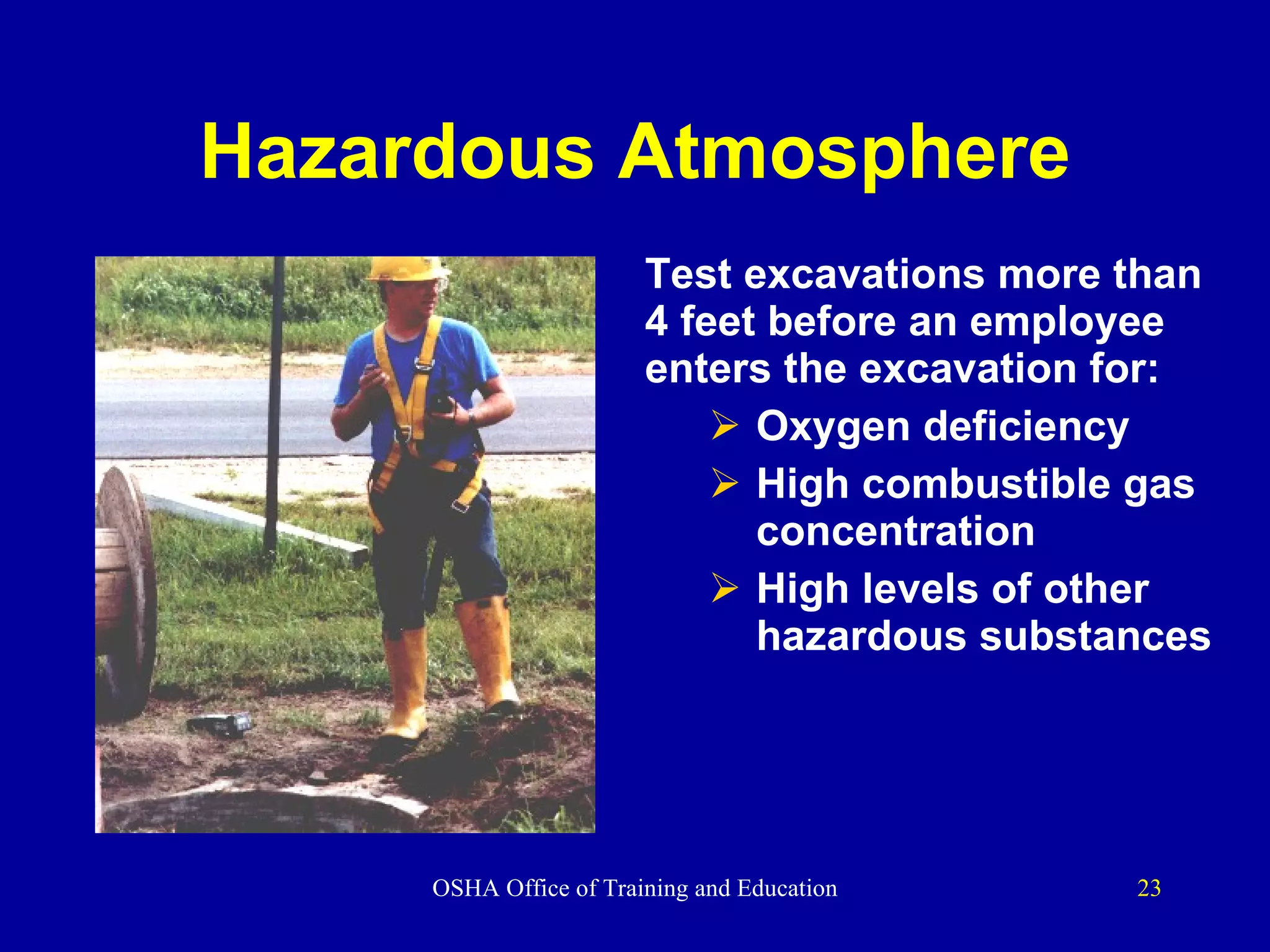Hazardous Atmosphere Test excavations more than 4 feet before an employee enters the excavation for: Oxygen deficiency High combustible gas concentration High levels of other hazardous substances 