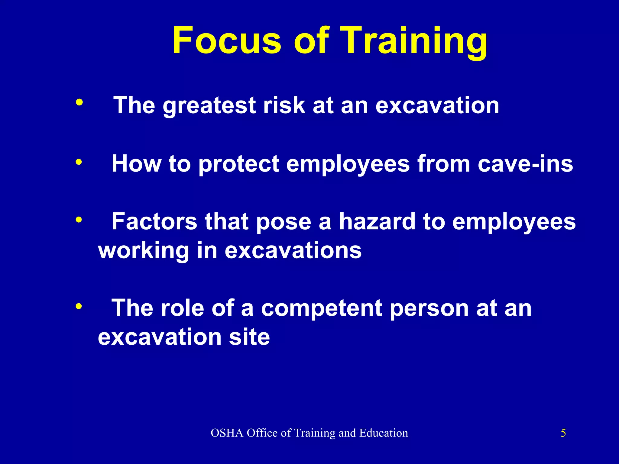 Focus of Training The greatest risk at an excavation How to protect employees from cave-ins Factors that pose a hazard to employees working in excavations The role of a competent person at an  excavation site 