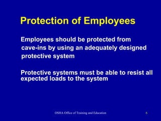 Protection of Employees Employees should be protected from  cave-ins by using an adequately designed  protective system Protective systems must be able to resist all expected loads to the system 