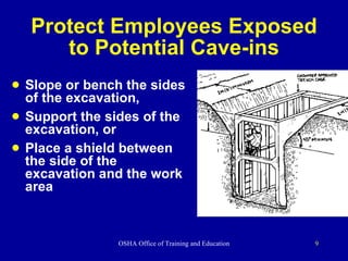 Protect Employees Exposed to Potential Cave-ins Slope or bench the sides of the excavation, Support the sides of the excavation, or  Place a shield between the side of the excavation and the work area 