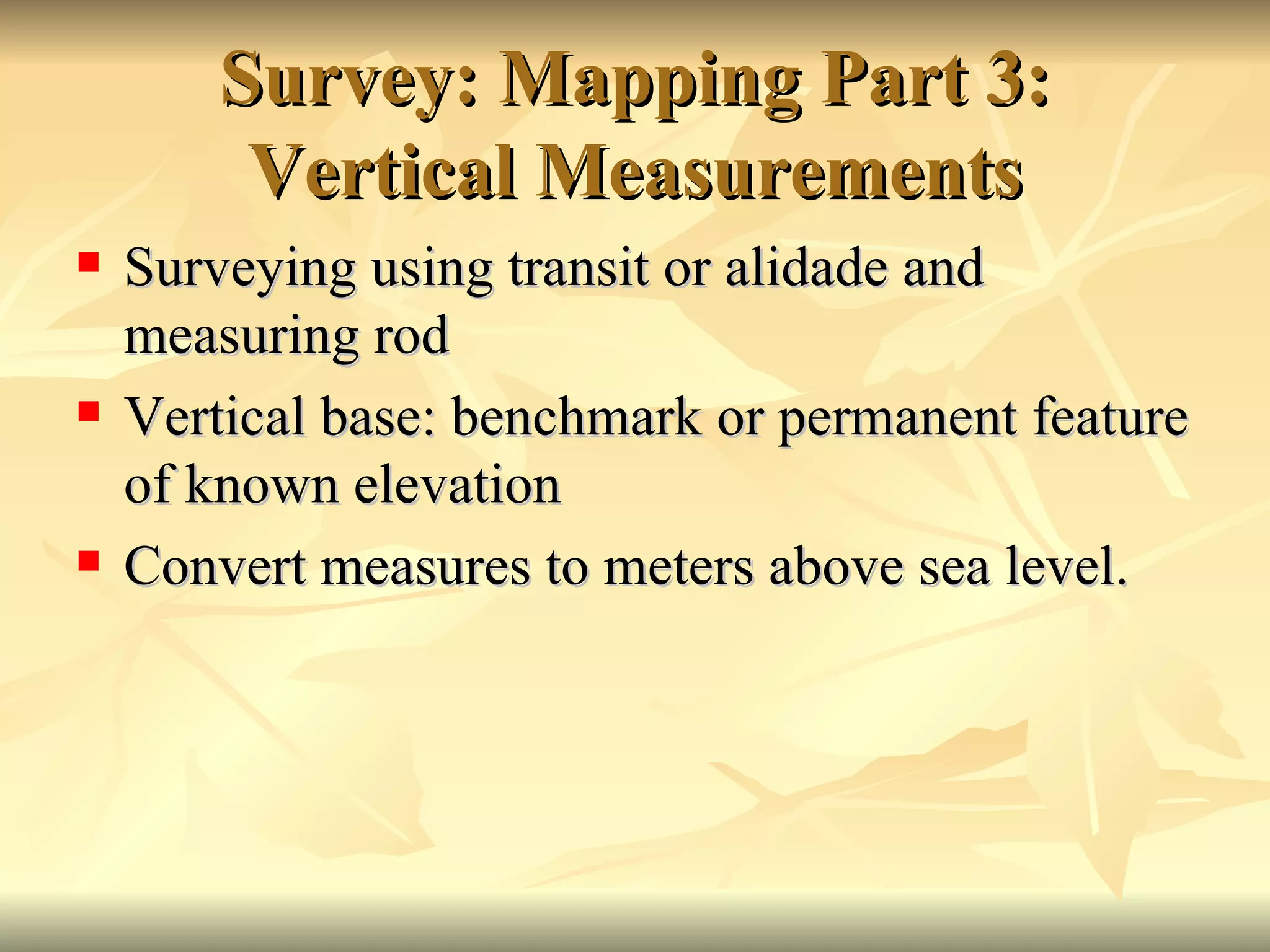 Survey: Mapping Part 3: Vertical Measurements Surveying using transit or alidade and measuring rod Vertical base: benchmark or permanent feature of known elevation Convert measures to meters above sea level. 