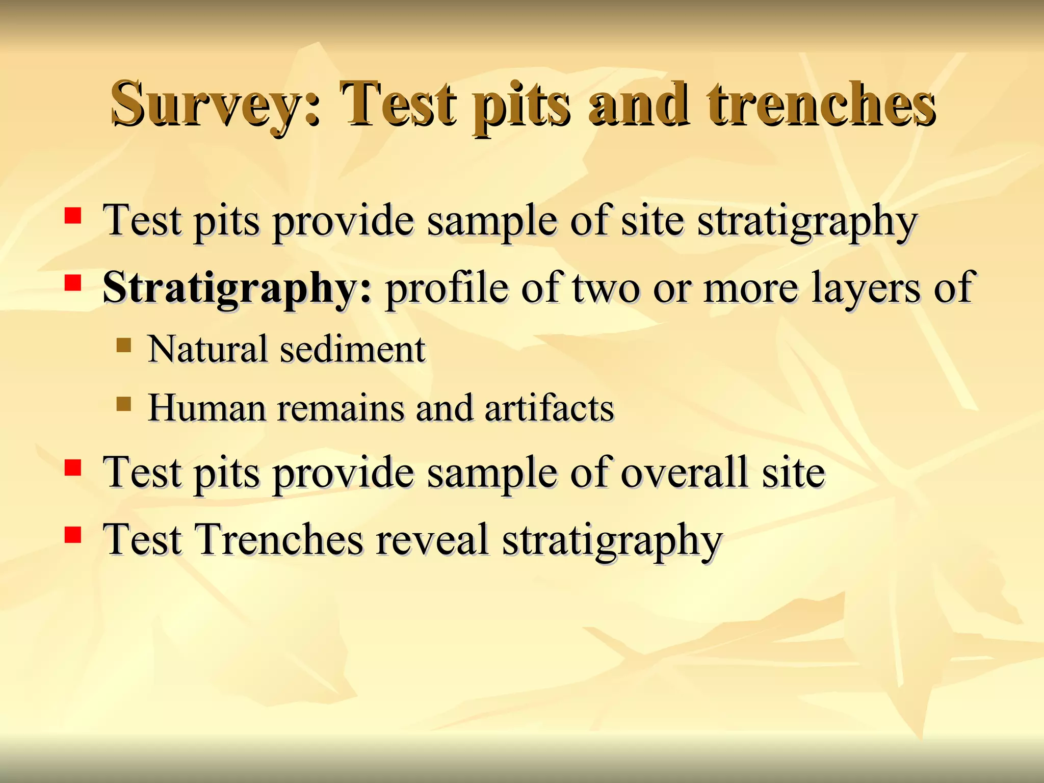 Survey: Test pits and trenches Test pits provide sample of site stratigraphy Stratigraphy:  profile of two or more layers of Natural sediment Human remains and artifacts Test pits provide sample of overall site Test Trenches reveal stratigraphy 