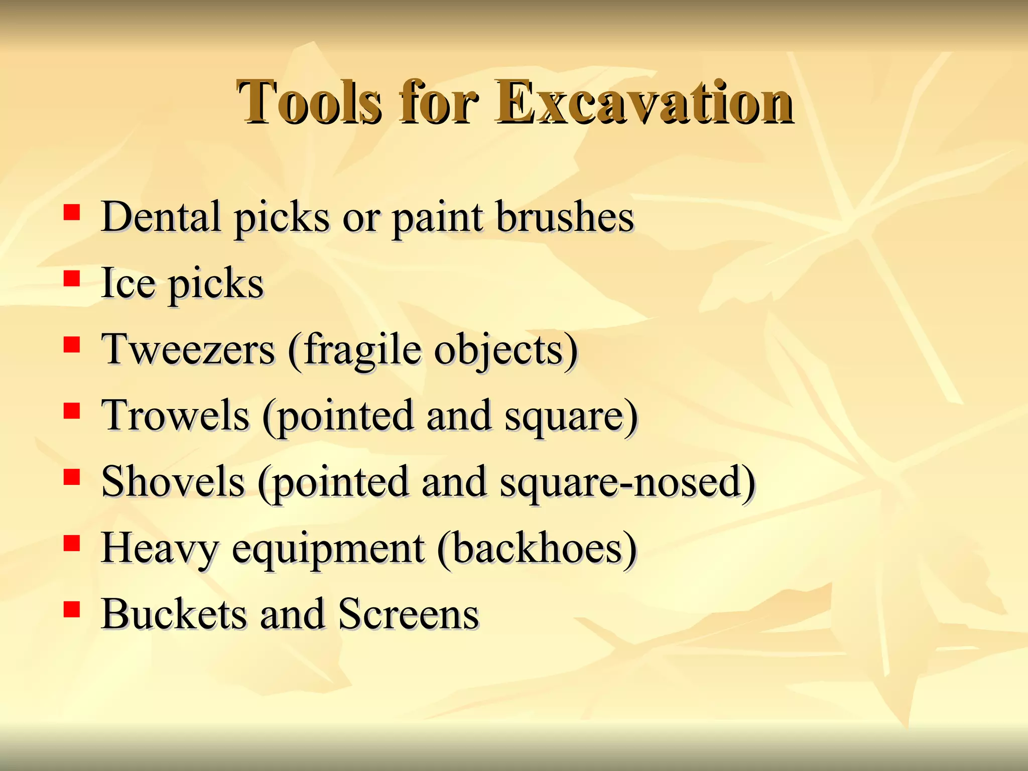 Tools for Excavation Dental picks or paint brushes Ice picks Tweezers (fragile objects) Trowels (pointed and square) Shovels (pointed and square-nosed) Heavy equipment (backhoes) Buckets and Screens 