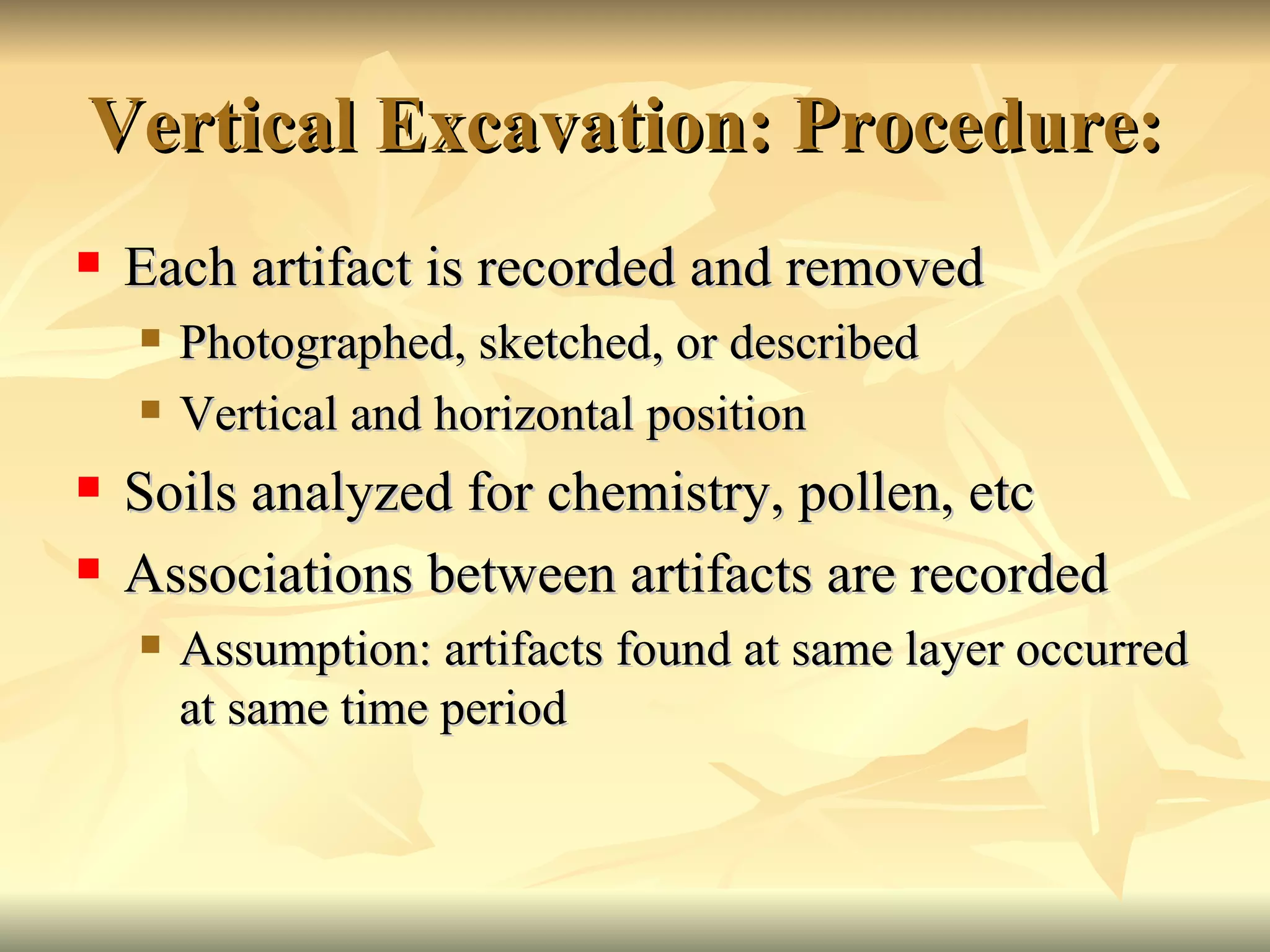 Vertical Excavation: Procedure:  Each artifact is recorded and removed Photographed, sketched, or described Vertical and horizontal position Soils analyzed for chemistry, pollen, etc Associations between artifacts are recorded Assumption: artifacts found at same layer occurred at same time period 