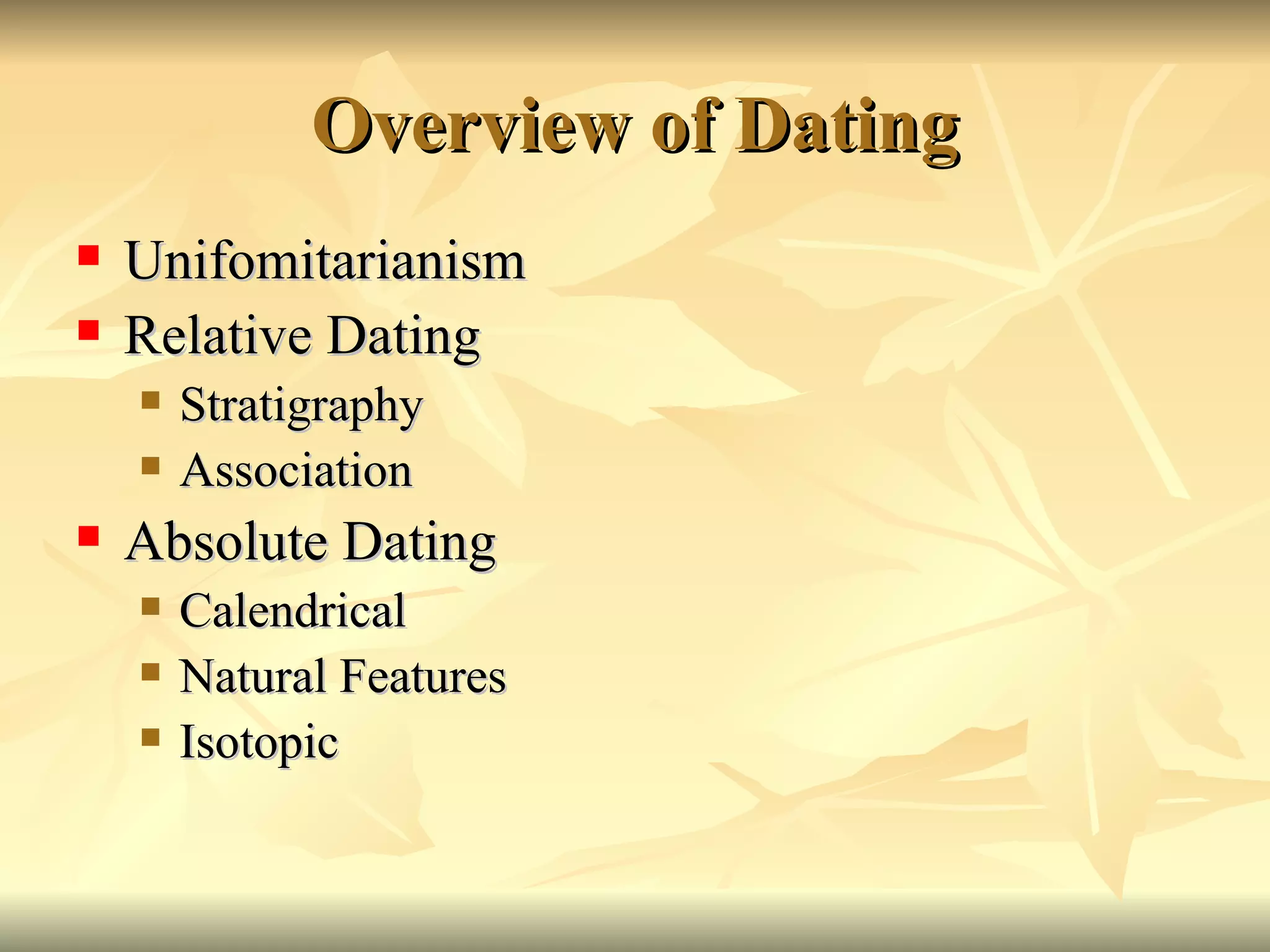 Overview of Dating Unifomitarianism Relative Dating Stratigraphy Association Absolute Dating Calendrical Natural Features Isotopic 