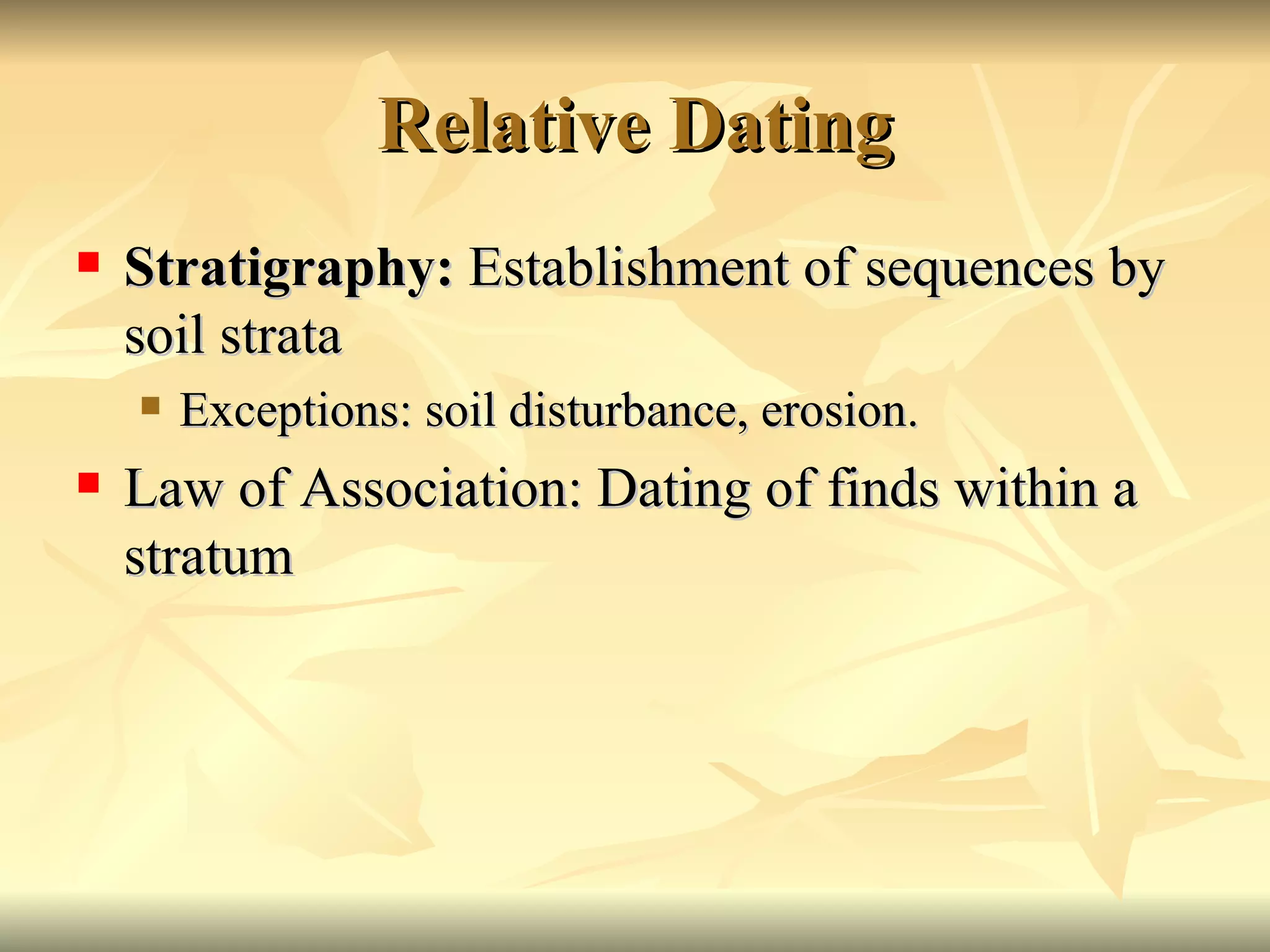 Relative Dating Stratigraphy:  Establishment of sequences by soil strata Exceptions: soil disturbance, erosion. Law of Association: Dating of finds within a stratum 