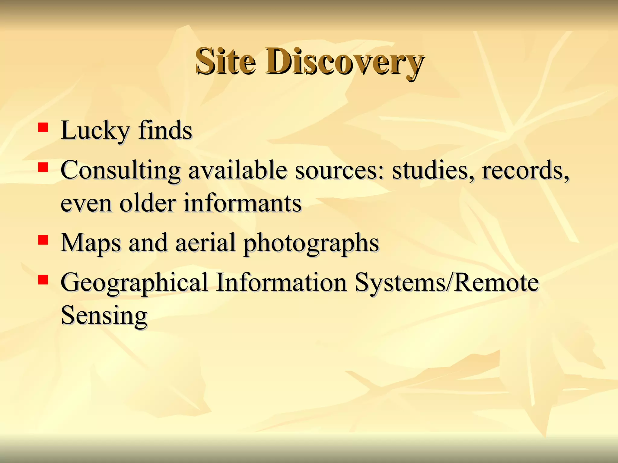 Site Discovery Lucky finds Consulting available sources: studies, records, even older informants Maps and aerial photographs Geographical Information Systems/Remote Sensing 