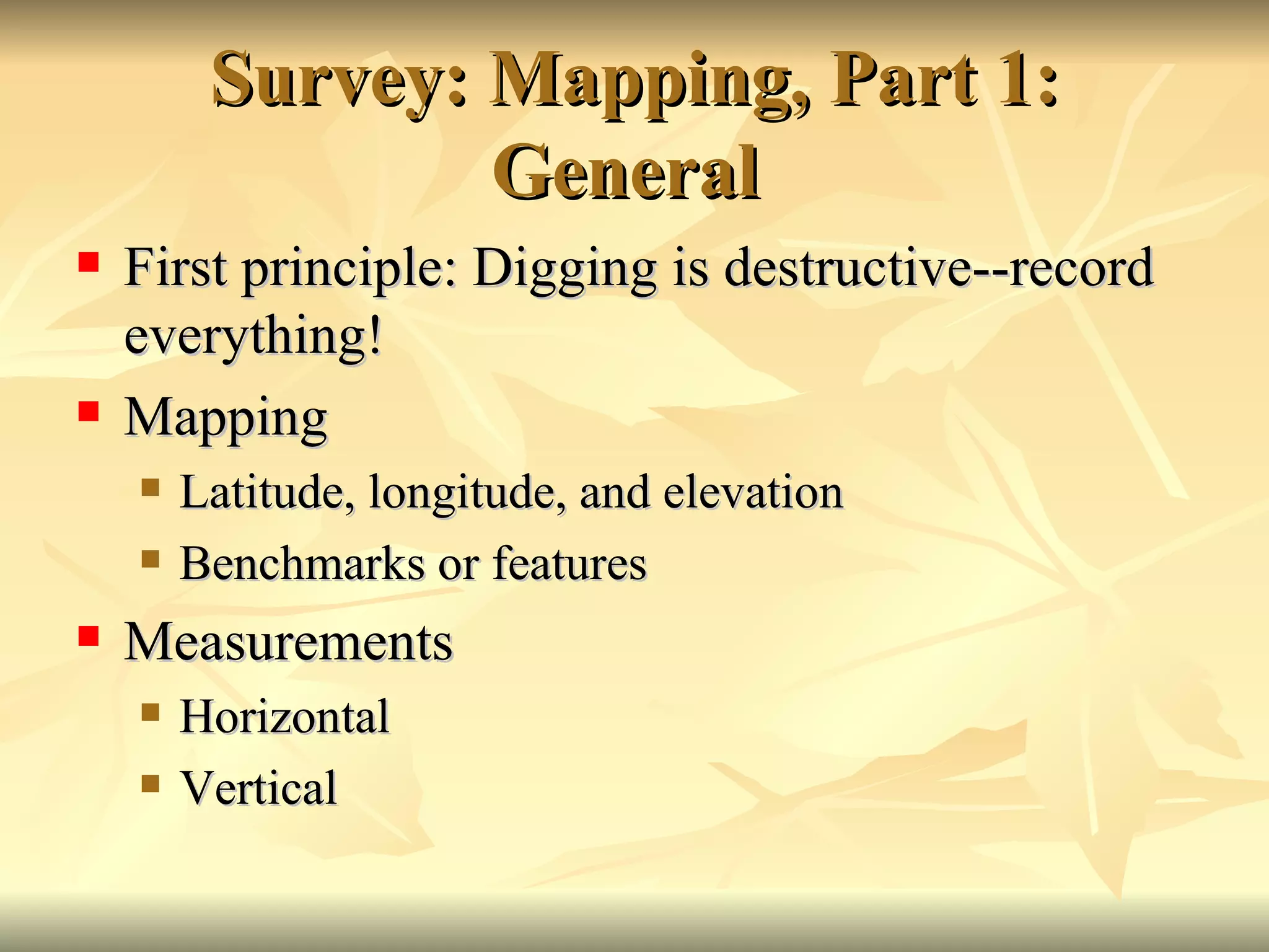 Survey: Mapping, Part 1: General  First principle: Digging is destructive--record everything! Mapping Latitude, longitude, and elevation Benchmarks or features Measurements Horizontal  Vertical 