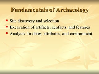 Fundamentals of Archaeology Site discovery and selection Excavation of artifacts, ecofacts, and features Analysis for dates, attributes, and environment 