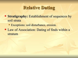 Relative Dating Stratigraphy:  Establishment of sequences by soil strata Exceptions: soil disturbance, erosion. Law of Association: Dating of finds within a stratum 